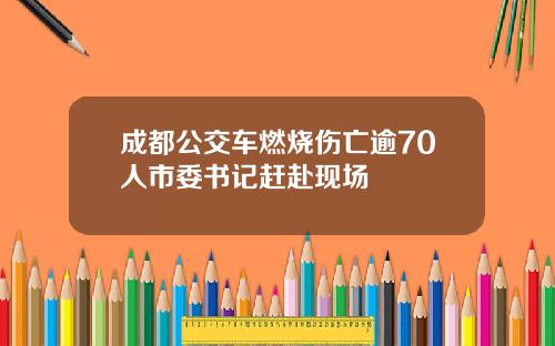 成都公交车燃烧伤亡逾70人市委书记赶赴现场