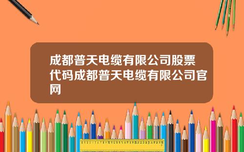 成都普天电缆有限公司股票代码成都普天电缆有限公司官网