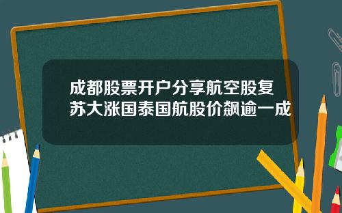 成都股票开户分享航空股复苏大涨国泰国航股价飙逾一成