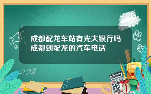 成都配龙车站有光大银行吗成都到配龙的汽车电话