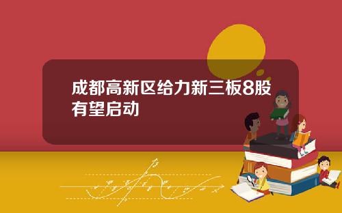 成都高新区给力新三板8股有望启动