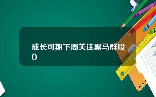 成长可期下周关注黑马群股0