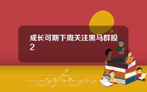 成长可期下周关注黑马群股2