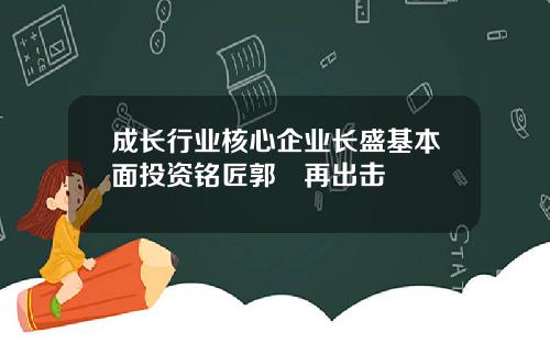 成长行业核心企业长盛基本面投资铭匠郭堃再出击