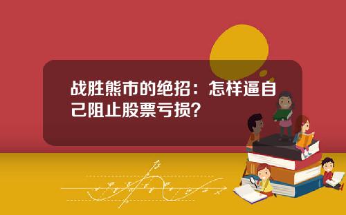 战胜熊市的绝招：怎样逼自己阻止股票亏损？