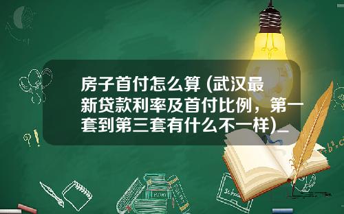 房子首付怎么算 (武汉最新贷款利率及首付比例，第一套到第三套有什么不一样)_1