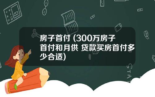 房子首付 (300万房子首付和月供 贷款买房首付多少合适)