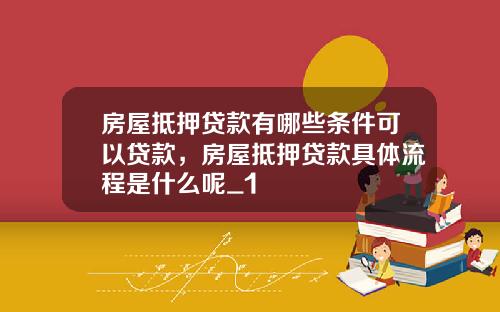 房屋抵押贷款有哪些条件可以贷款，房屋抵押贷款具体流程是什么呢_1