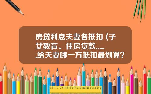 房贷利息夫妻各抵扣 (子女教育、住房贷款......给夫妻哪一方抵扣最划算？)_1