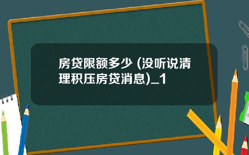 房贷限额多少 (没听说清理积压房贷消息)_1
