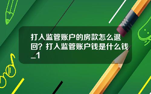 打入监管账户的房款怎么退回？打入监管账户钱是什么钱_1