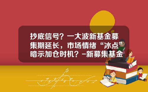 抄底信号？一大波新基金募集期延长，市场情绪“冰点”暗示加仓时机？-新募集基金