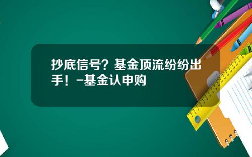 抄底信号？基金顶流纷纷出手！-基金认申购