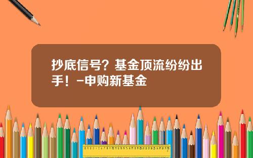 抄底信号？基金顶流纷纷出手！-申购新基金
