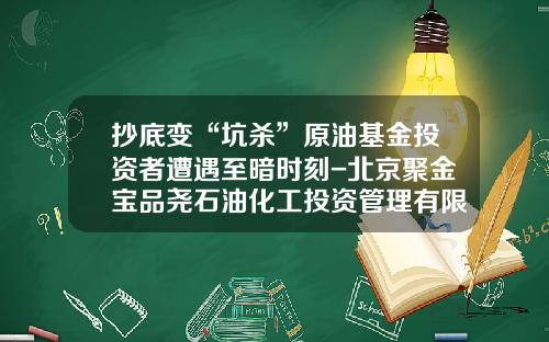抄底变“坑杀”原油基金投资者遭遇至暗时刻-北京聚金宝品尧石油化工投资管理有限公司