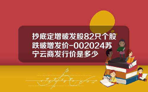 抄底定增破发股82只个股跌破增发价-002024苏宁云商发行价是多少