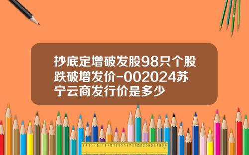 抄底定增破发股98只个股跌破增发价-002024苏宁云商发行价是多少