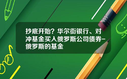 抄底开始？华尔街银行、对冲基金买入俄罗斯公司债券-俄罗斯的基金