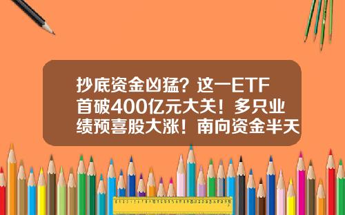 抄底资金凶猛？这一ETF首破400亿元大关！多只业绩预喜股大涨！南向资金半天扫货逾70亿港元…-基金要闻
