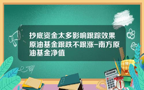 抄底资金太多影响跟踪效果原油基金跟跌不跟涨-南方原油基金净值