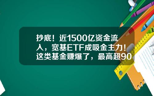 抄底！近1500亿资金流入，宽基ETF成吸金主力！这类基金赚爆了，最高超90%-基金最多能涨多少