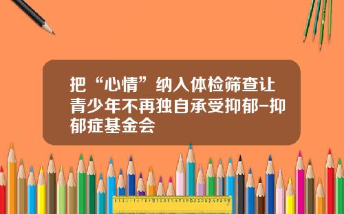 把“心情”纳入体检筛查让青少年不再独自承受抑郁-抑郁症基金会