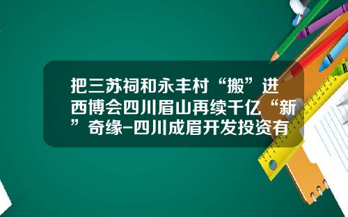 把三苏祠和永丰村“搬”进西博会四川眉山再续千亿“新”奇缘-四川成眉开发投资有限公司