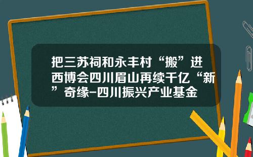 把三苏祠和永丰村“搬”进西博会四川眉山再续千亿“新”奇缘-四川振兴产业基金