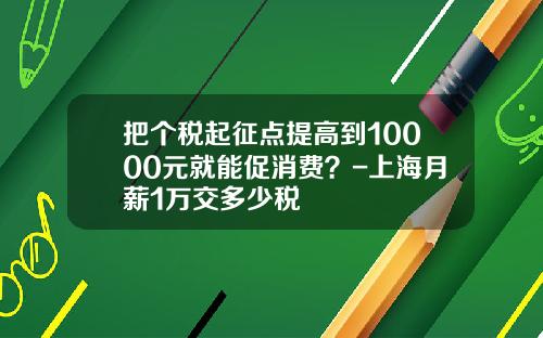 把个税起征点提高到10000元就能促消费？-上海月薪1万交多少税