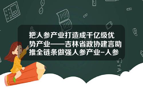 把人参产业打造成千亿级优势产业——吉林省政协建言助推全链条做强人参产业-人参一年消费多少吨