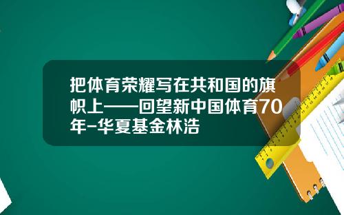 把体育荣耀写在共和国的旗帜上——回望新中国体育70年-华夏基金林浩