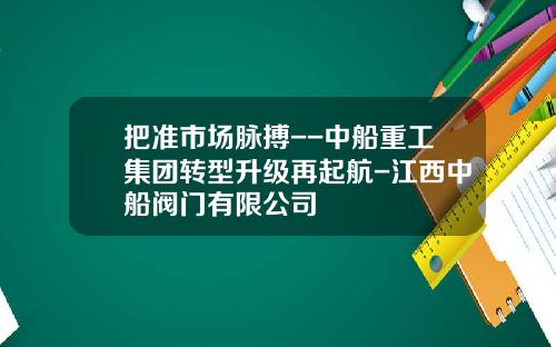把准市场脉搏--中船重工集团转型升级再起航-江西中船阀门有限公司