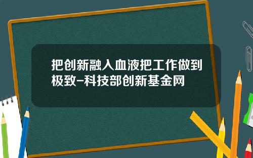 把创新融入血液把工作做到极致-科技部创新基金网