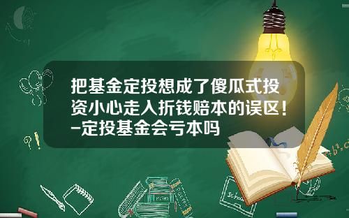 把基金定投想成了傻瓜式投资小心走入折钱赔本的误区！-定投基金会亏本吗