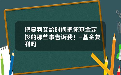 把复利交给时间把你基金定投的那些事告诉我！-基金复利吗