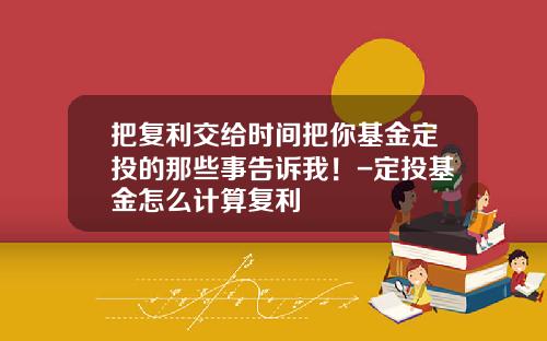 把复利交给时间把你基金定投的那些事告诉我！-定投基金怎么计算复利
