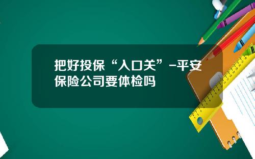 把好投保“入口关”-平安保险公司要体检吗