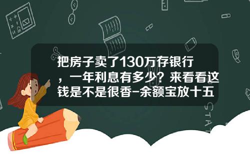 把房子卖了130万存银行，一年利息有多少？来看看这钱是不是很香-余额宝放十五万年收益多少