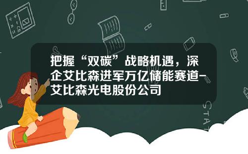 把握“双碳”战略机遇，深企艾比森进军万亿储能赛道-艾比森光电股份公司