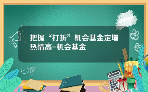 把握“打折”机会基金定增热情高-机会基金
