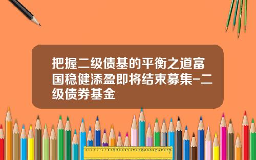 把握二级债基的平衡之道富国稳健添盈即将结束募集-二级债券基金