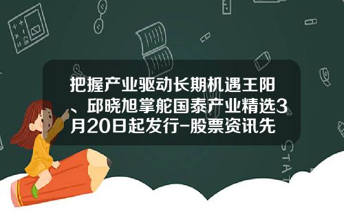 把握产业驱动长期机遇王阳、邱晓旭掌舵国泰产业精选3月20日起发行-股票资讯先找领航在哪里