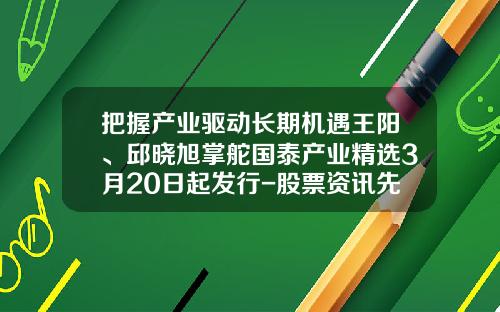 把握产业驱动长期机遇王阳、邱晓旭掌舵国泰产业精选3月20日起发行-股票资讯先来领航在哪里