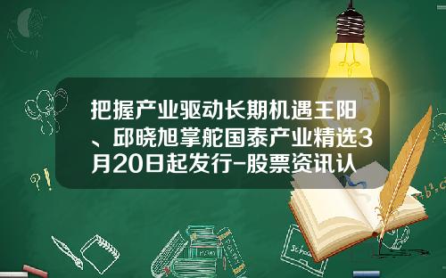 把握产业驱动长期机遇王阳、邱晓旭掌舵国泰产业精选3月20日起发行-股票资讯认可领航在哪里