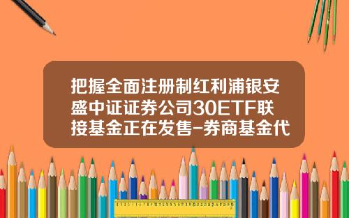 把握全面注册制红利浦银安盛中证证券公司30ETF联接基金正在发售-券商基金代码