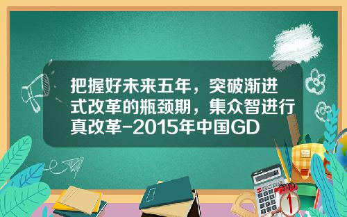 把握好未来五年，突破渐进式改革的瓶颈期，集众智进行真改革-2015年中国GDP增速是多少