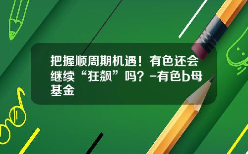 把握顺周期机遇！有色还会继续“狂飙”吗？-有色b母基金
