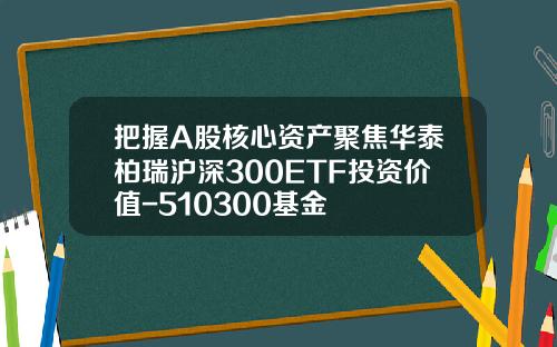 把握A股核心资产聚焦华泰柏瑞沪深300ETF投资价值-510300基金
