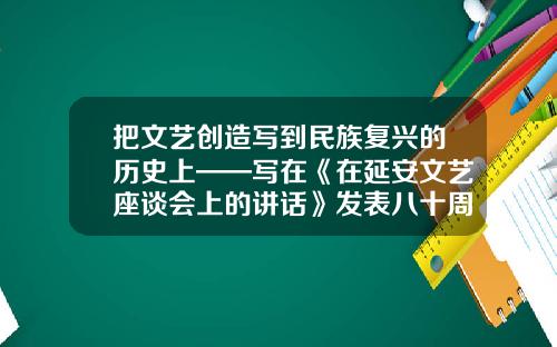 把文艺创造写到民族复兴的历史上——写在《在延安文艺座谈会上的讲话》发表八十周年之际-昆山豪迈机械科技有限公司