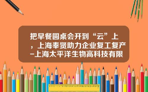 把早餐圆桌会开到“云”上，上海奉贤助力企业复工复产-上海太平洋生物高科技有限公司
